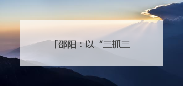 邵阳：以“三抓三促”助推“三会三文”精神落地生根