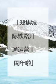 郑焦城际铁路开通运营十周年啦