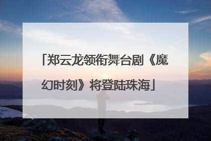 郑云龙领衔舞台剧《魔幻时刻》将登陆珠海