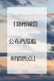 郑州城管公布西瓜临时销售点
