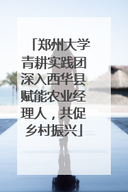 郑州大学青耕实践团深入西华县赋能农业经理人，共促乡村振兴