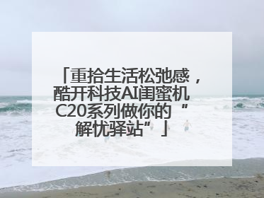 重拾生活松弛感，酷开科技AI闺蜜机C20系列做你的“解忧驿站”