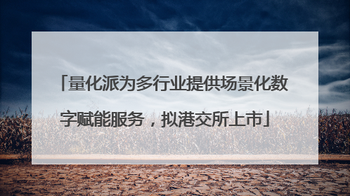 量化派为多行业提供场景化数字赋能服务，拟港交所上市