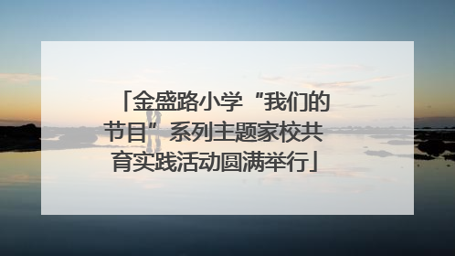 金盛路小学“我们的节目”系列主题家校共育实践活动圆满举行