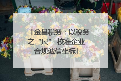 金昌税务：以税务之“尺” 校准企业合规诚信坐标