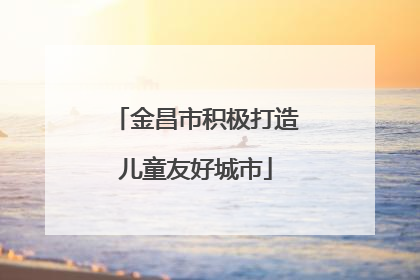 金昌市积极打造儿童友好城市
