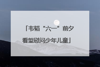 韦韬“六一”前夕看望慰问少年儿童