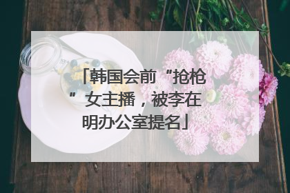 韩国会前“抢枪”女主播，被李在明办公室提名