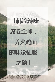 韩流辣味席卷全球，三养火鸡面的味觉征服之路