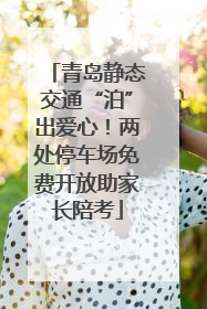 青岛静态交通“泊”出爱心！两处停车场免费开放助家长陪考