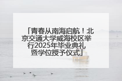 青春从南海启航！北京交通大学威海校区举行2025年毕业典礼暨学位授予仪式