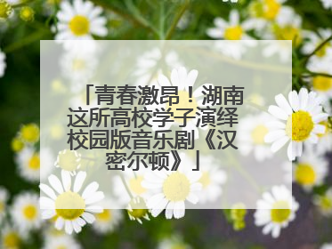 青春激昂！湖南这所高校学子演绎校园版音乐剧《汉密尔顿》