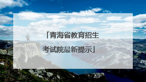 青海省教育招生考试院最新提示