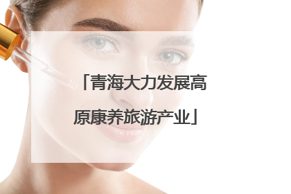青海大力发展高原康养旅游产业
