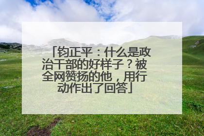 钧正平：什么是政治干部的好样子？被全网赞扬的他，用行动作出了回答
