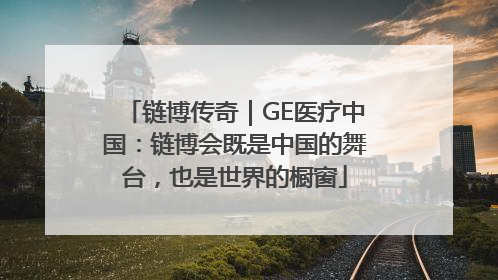 链博传奇｜GE医疗中国：链博会既是中国的舞台，也是世界的橱窗