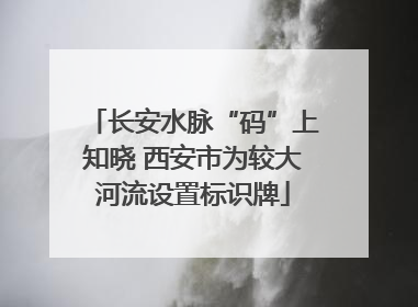长安水脉“码”上知晓 西安市为较大河流设置标识牌