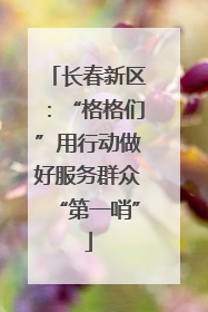 长春新区：“格格们”用行动做好服务群众“第一哨”