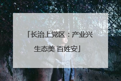 长治上党区：产业兴 生态美 百姓安