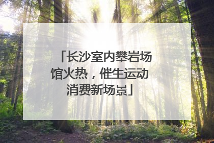 长沙室内攀岩场馆火热，催生运动消费新场景