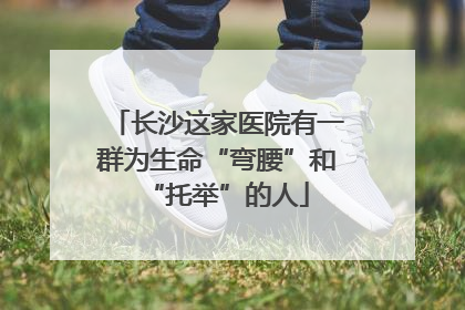 长沙这家医院有一群为生命“弯腰”和“托举”的人