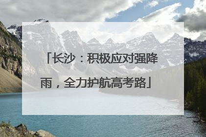 长沙：积极应对强降雨，全力护航高考路