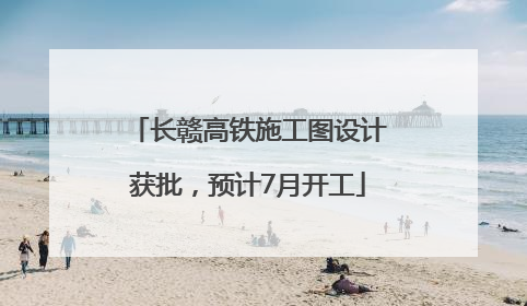 长赣高铁施工图设计获批，预计7月开工