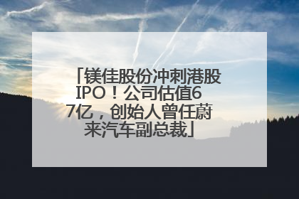 镁佳股份冲刺港股IPO！公司估值67亿，创始人曾任蔚来汽车副总裁