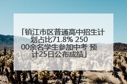 镇江市区普通高中招生计划占比71.8% 25000余名学生参加中考 预计25日公布成绩