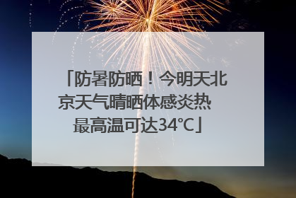 防暑防晒！今明天北京天气晴晒体感炎热 最高温可达34℃