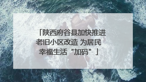 陕西府谷县加快推进老旧小区改造 为居民幸福生活“加码”