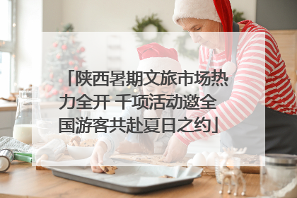 陕西暑期文旅市场热力全开 千项活动邀全国游客共赴夏日之约