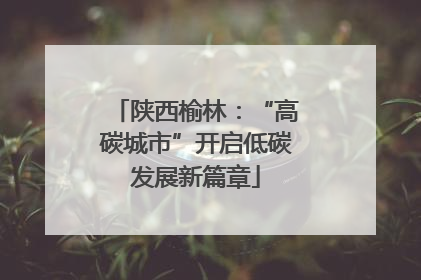 陕西榆林：“高碳城市”开启低碳发展新篇章