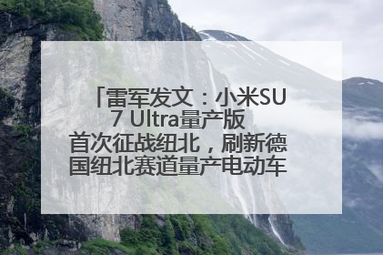 雷军发文：小米SU7 Ultra量产版首次征战纽北，刷新德国纽北赛道量产电动车圈速纪录，成为纽北史上最速量产电动车
