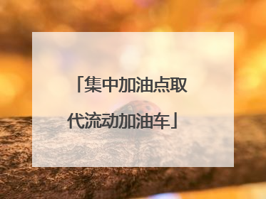 集中加油点取代流动加油车
