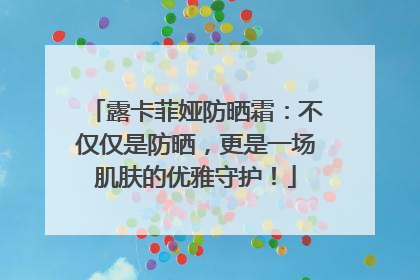 露卡菲娅防晒霜：不仅仅是防晒，更是一场肌肤的优雅守护！