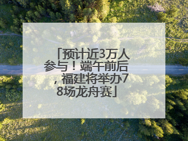 预计近3万人参与！端午前后，福建将举办78场龙舟赛