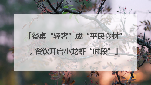 餐桌“轻奢”成“平民食材”，餐饮开启小龙虾“时段”
