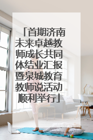 首期济南未来卓越教师成长共同体结业汇报暨泉城教育教师说活动顺利举行