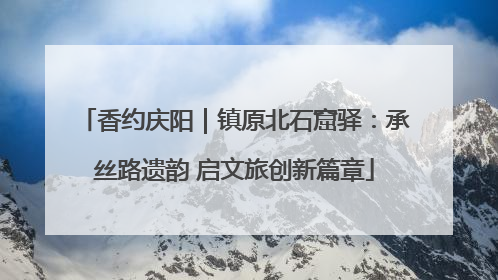 香约庆阳｜镇原北石窟驿：承丝路遗韵 启文旅创新篇章