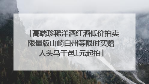 高端珍稀洋酒红酒低价拍卖 限量版山崎白州等限时买赠 人头马干邑1元起拍