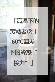 高温下的劳动者②丨60℃温差下的冷热“接力”