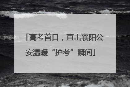 高考首日，直击襄阳公安温暖“护考”瞬间