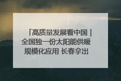 高质量发展看中国｜全国独一份太阳能供暖规模化应用 长春拿出“净月样本”