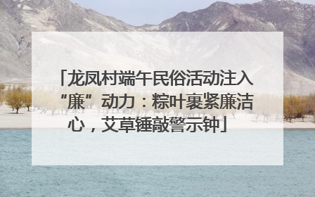 龙凤村端午民俗活动注入“廉”动力：粽叶裹紧廉洁心，艾草锤敲警示钟
