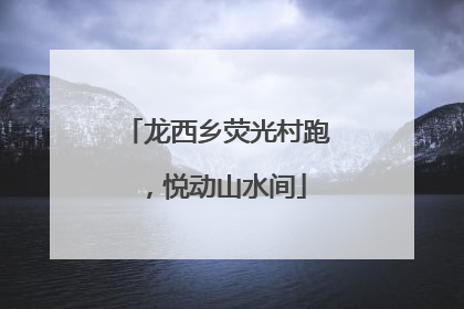龙西乡荧光村跑，悦动山水间