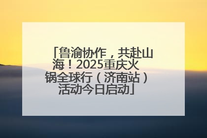 鲁渝协作，共赴山海！2025重庆火锅全球行（济南站）活动今日启动
