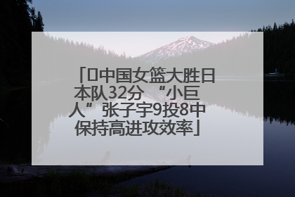 ﻿中国女篮大胜日本队32分 “小巨人”张子宇9投8中保持高进攻效率