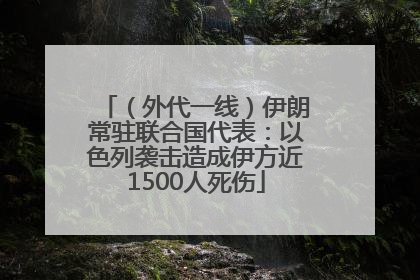 （外代一线）伊朗常驻联合国代表：以色列袭击造成伊方近1500人死伤