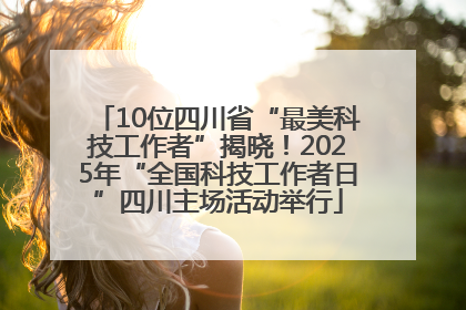 10位四川省“最美科技工作者”揭晓！2025年“全国科技工作者日”四川主场活动举行